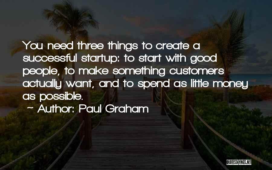 Paul Graham Quotes: You Need Three Things To Create A Successful Startup: To Start With Good People, To Make Something Customers Actually Want,