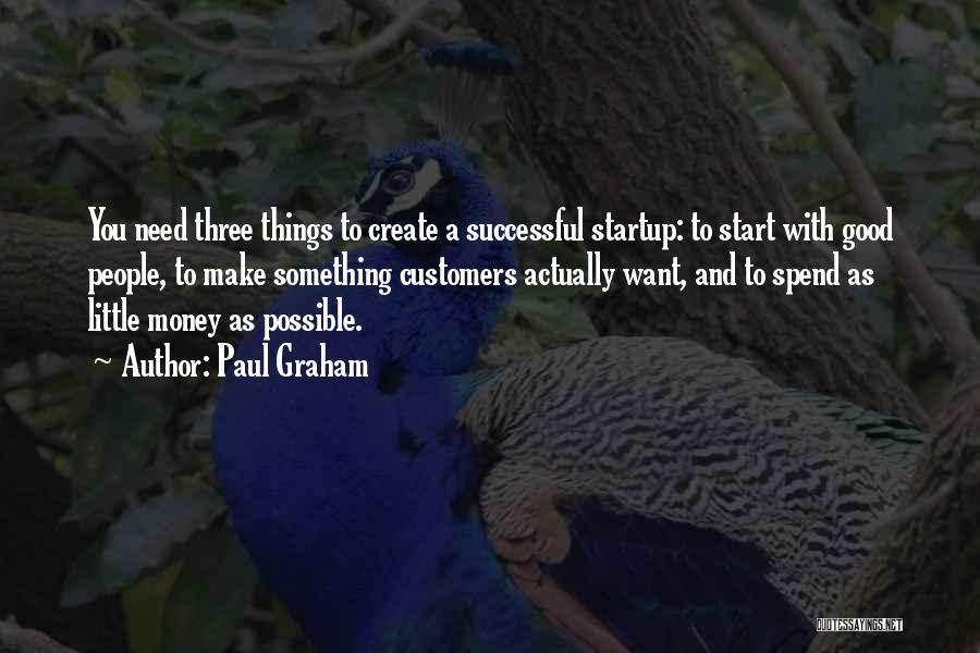 Paul Graham Quotes: You Need Three Things To Create A Successful Startup: To Start With Good People, To Make Something Customers Actually Want,