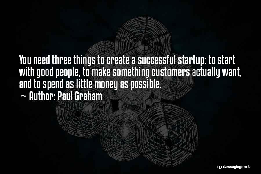 Paul Graham Quotes: You Need Three Things To Create A Successful Startup: To Start With Good People, To Make Something Customers Actually Want,