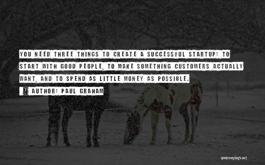 Paul Graham Quotes: You Need Three Things To Create A Successful Startup: To Start With Good People, To Make Something Customers Actually Want,