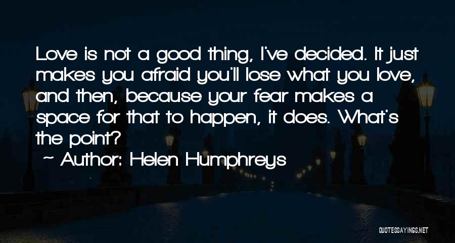 Helen Humphreys Quotes: Love Is Not A Good Thing, I've Decided. It Just Makes You Afraid You'll Lose What You Love, And Then,