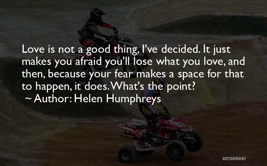 Helen Humphreys Quotes: Love Is Not A Good Thing, I've Decided. It Just Makes You Afraid You'll Lose What You Love, And Then,