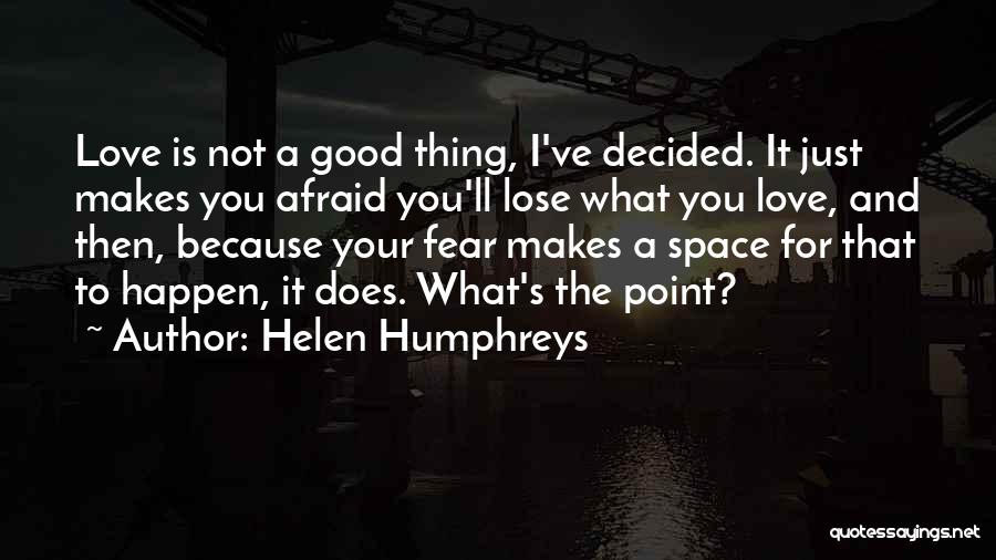 Helen Humphreys Quotes: Love Is Not A Good Thing, I've Decided. It Just Makes You Afraid You'll Lose What You Love, And Then,