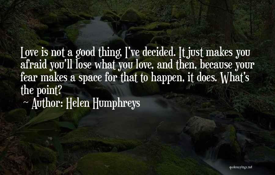 Helen Humphreys Quotes: Love Is Not A Good Thing, I've Decided. It Just Makes You Afraid You'll Lose What You Love, And Then,