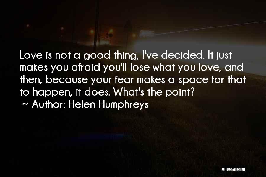 Helen Humphreys Quotes: Love Is Not A Good Thing, I've Decided. It Just Makes You Afraid You'll Lose What You Love, And Then,