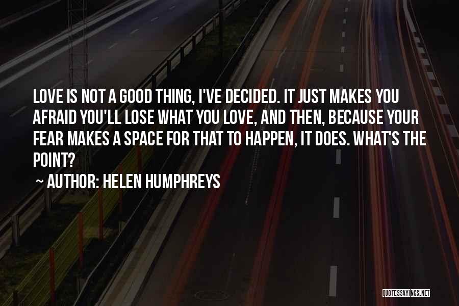 Helen Humphreys Quotes: Love Is Not A Good Thing, I've Decided. It Just Makes You Afraid You'll Lose What You Love, And Then,