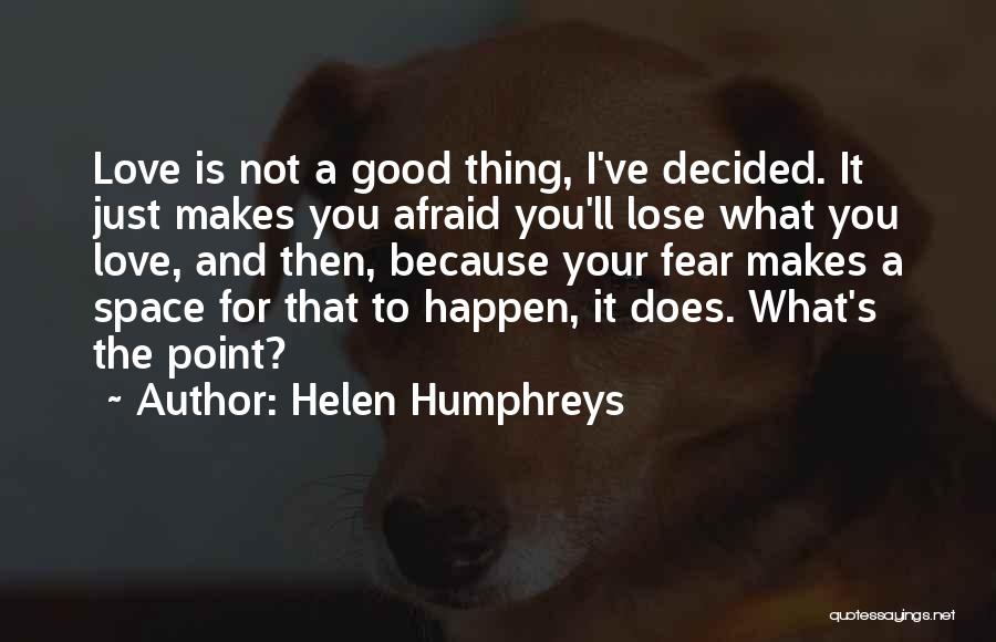 Helen Humphreys Quotes: Love Is Not A Good Thing, I've Decided. It Just Makes You Afraid You'll Lose What You Love, And Then,