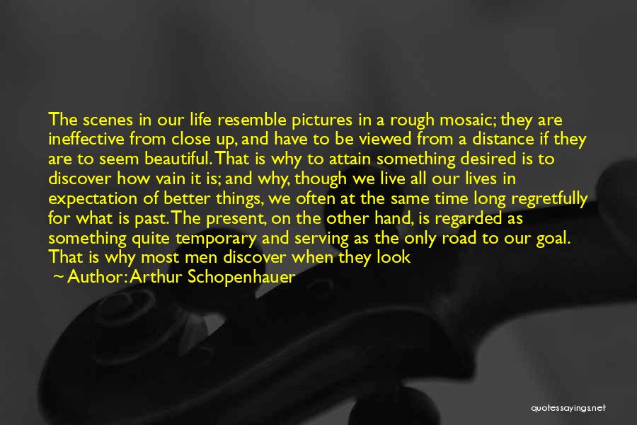 Arthur Schopenhauer Quotes: The Scenes In Our Life Resemble Pictures In A Rough Mosaic; They Are Ineffective From Close Up, And Have To