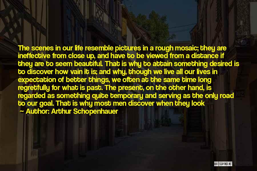 Arthur Schopenhauer Quotes: The Scenes In Our Life Resemble Pictures In A Rough Mosaic; They Are Ineffective From Close Up, And Have To