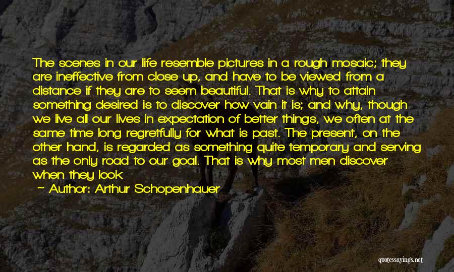 Arthur Schopenhauer Quotes: The Scenes In Our Life Resemble Pictures In A Rough Mosaic; They Are Ineffective From Close Up, And Have To