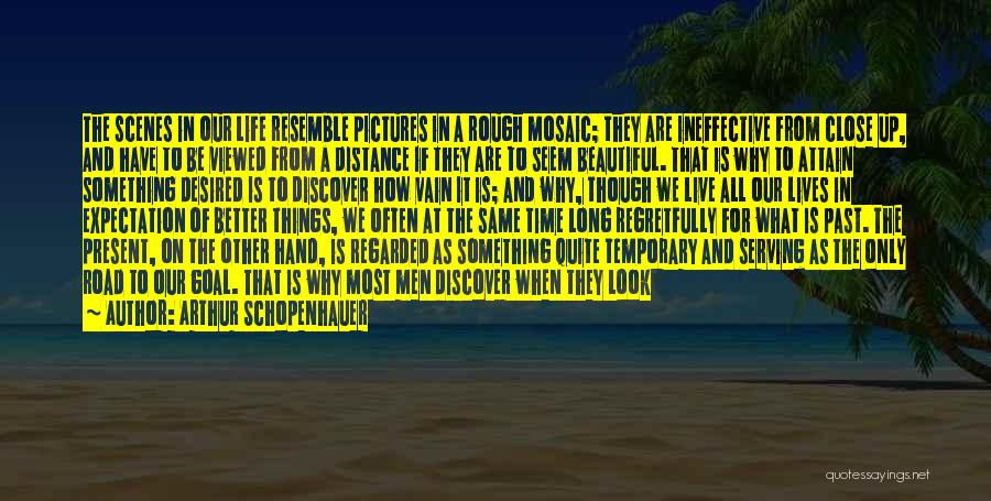 Arthur Schopenhauer Quotes: The Scenes In Our Life Resemble Pictures In A Rough Mosaic; They Are Ineffective From Close Up, And Have To