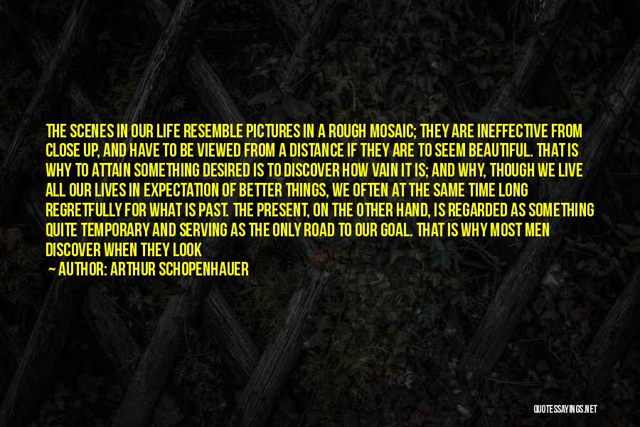 Arthur Schopenhauer Quotes: The Scenes In Our Life Resemble Pictures In A Rough Mosaic; They Are Ineffective From Close Up, And Have To