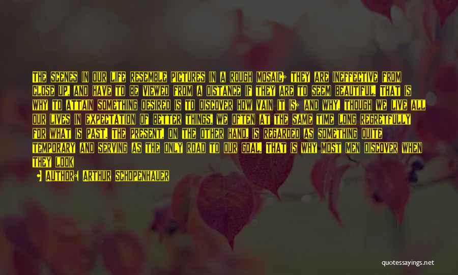 Arthur Schopenhauer Quotes: The Scenes In Our Life Resemble Pictures In A Rough Mosaic; They Are Ineffective From Close Up, And Have To