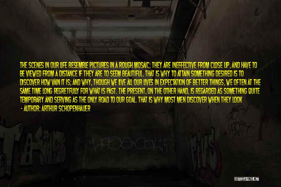 Arthur Schopenhauer Quotes: The Scenes In Our Life Resemble Pictures In A Rough Mosaic; They Are Ineffective From Close Up, And Have To