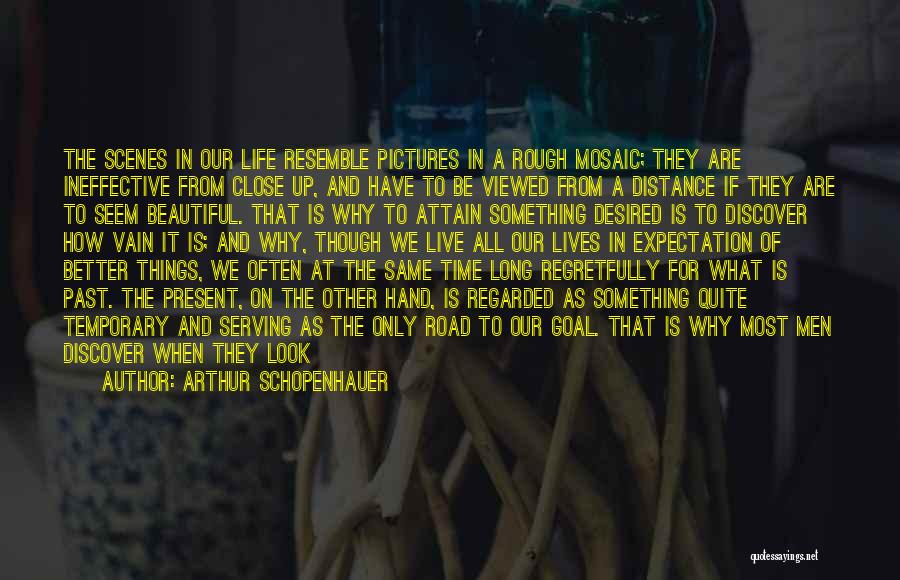 Arthur Schopenhauer Quotes: The Scenes In Our Life Resemble Pictures In A Rough Mosaic; They Are Ineffective From Close Up, And Have To