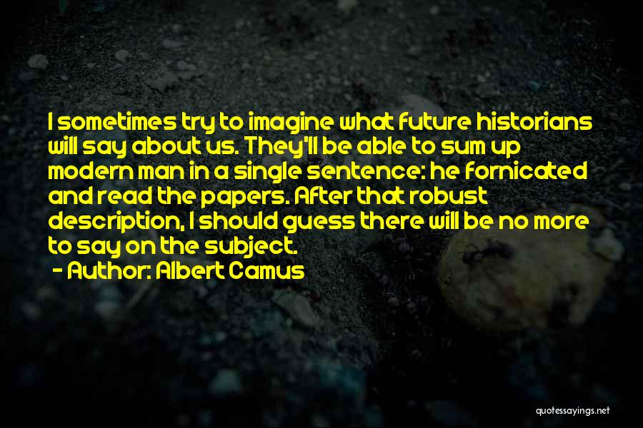 Albert Camus Quotes: I Sometimes Try To Imagine What Future Historians Will Say About Us. They'll Be Able To Sum Up Modern Man