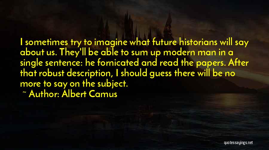 Albert Camus Quotes: I Sometimes Try To Imagine What Future Historians Will Say About Us. They'll Be Able To Sum Up Modern Man