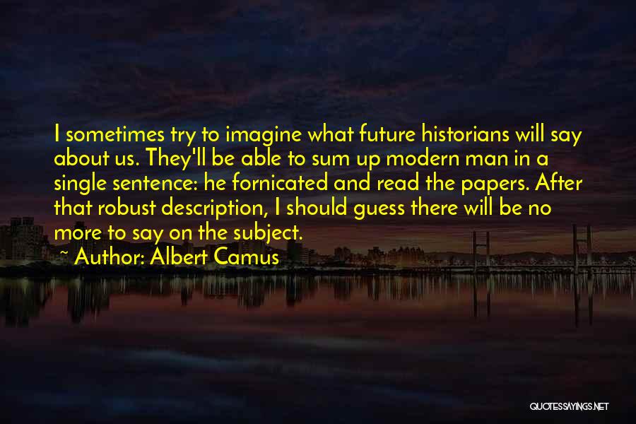 Albert Camus Quotes: I Sometimes Try To Imagine What Future Historians Will Say About Us. They'll Be Able To Sum Up Modern Man