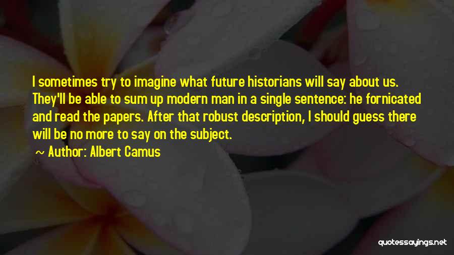 Albert Camus Quotes: I Sometimes Try To Imagine What Future Historians Will Say About Us. They'll Be Able To Sum Up Modern Man