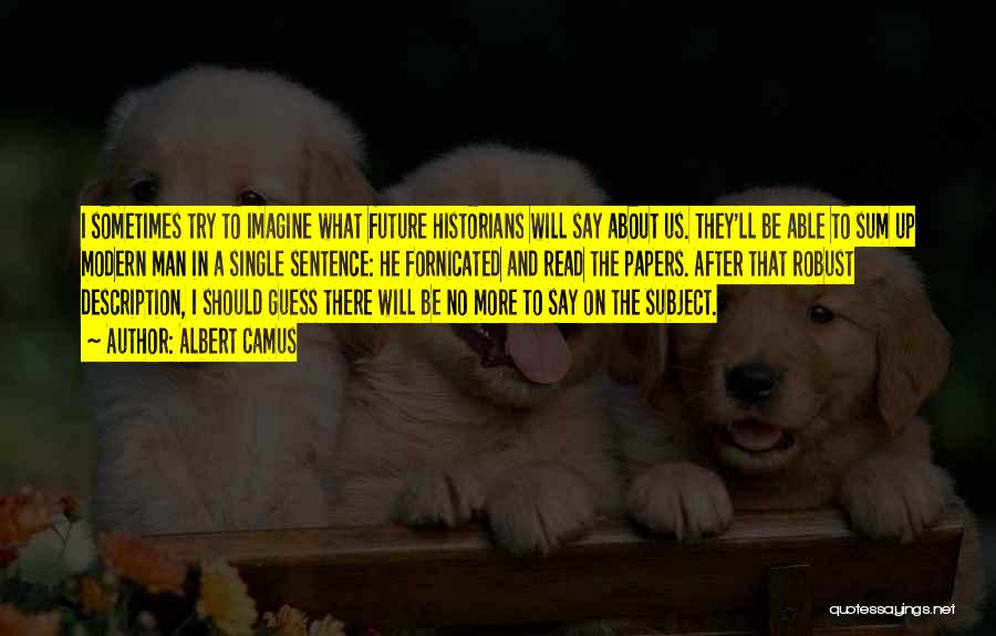 Albert Camus Quotes: I Sometimes Try To Imagine What Future Historians Will Say About Us. They'll Be Able To Sum Up Modern Man