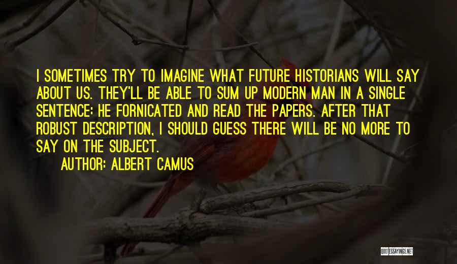 Albert Camus Quotes: I Sometimes Try To Imagine What Future Historians Will Say About Us. They'll Be Able To Sum Up Modern Man