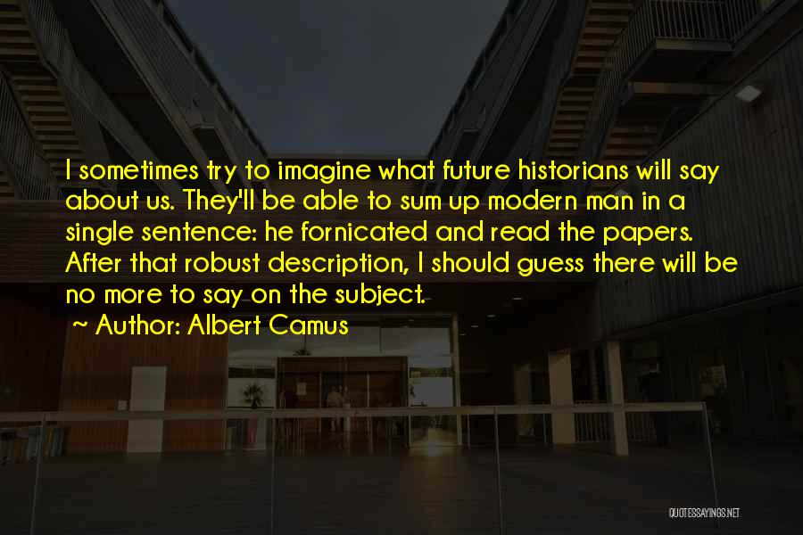 Albert Camus Quotes: I Sometimes Try To Imagine What Future Historians Will Say About Us. They'll Be Able To Sum Up Modern Man