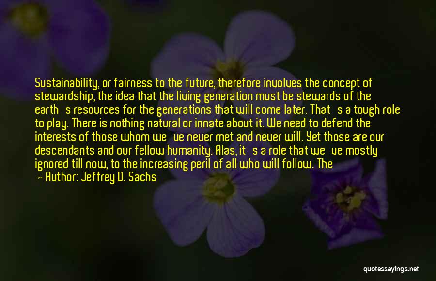 Jeffrey D. Sachs Quotes: Sustainability, Or Fairness To The Future, Therefore Involves The Concept Of Stewardship, The Idea That The Living Generation Must Be