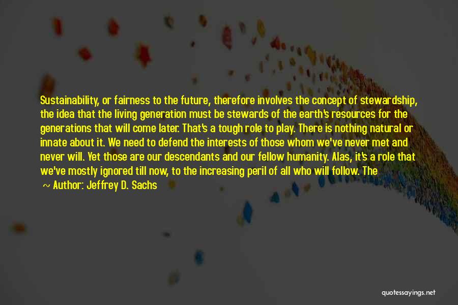 Jeffrey D. Sachs Quotes: Sustainability, Or Fairness To The Future, Therefore Involves The Concept Of Stewardship, The Idea That The Living Generation Must Be