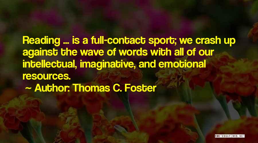 Thomas C. Foster Quotes: Reading ... Is A Full-contact Sport; We Crash Up Against The Wave Of Words With All Of Our Intellectual, Imaginative,