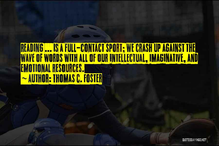 Thomas C. Foster Quotes: Reading ... Is A Full-contact Sport; We Crash Up Against The Wave Of Words With All Of Our Intellectual, Imaginative,