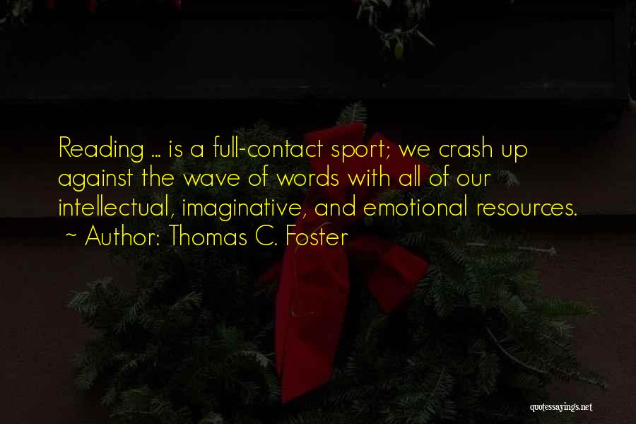 Thomas C. Foster Quotes: Reading ... Is A Full-contact Sport; We Crash Up Against The Wave Of Words With All Of Our Intellectual, Imaginative,