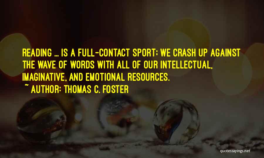 Thomas C. Foster Quotes: Reading ... Is A Full-contact Sport; We Crash Up Against The Wave Of Words With All Of Our Intellectual, Imaginative,
