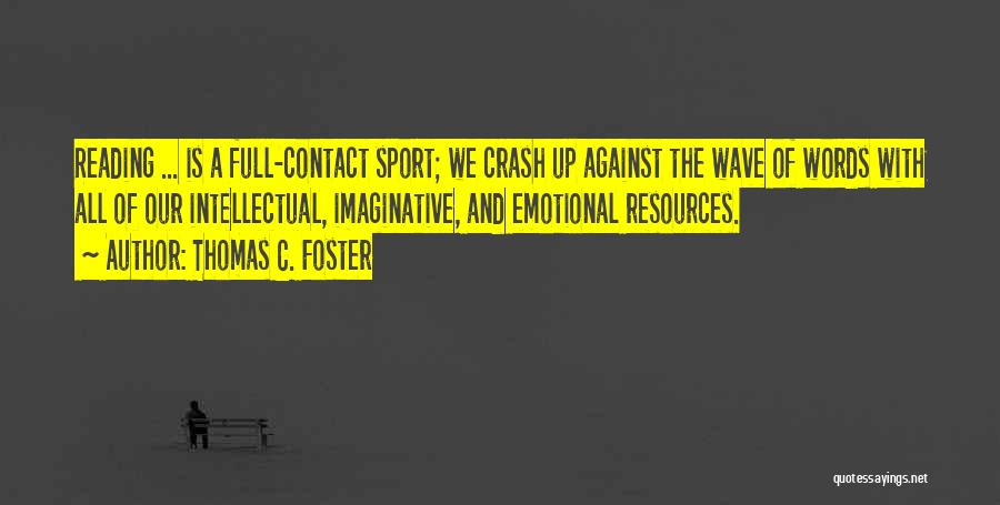 Thomas C. Foster Quotes: Reading ... Is A Full-contact Sport; We Crash Up Against The Wave Of Words With All Of Our Intellectual, Imaginative,