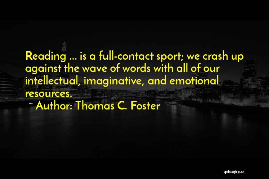 Thomas C. Foster Quotes: Reading ... Is A Full-contact Sport; We Crash Up Against The Wave Of Words With All Of Our Intellectual, Imaginative,