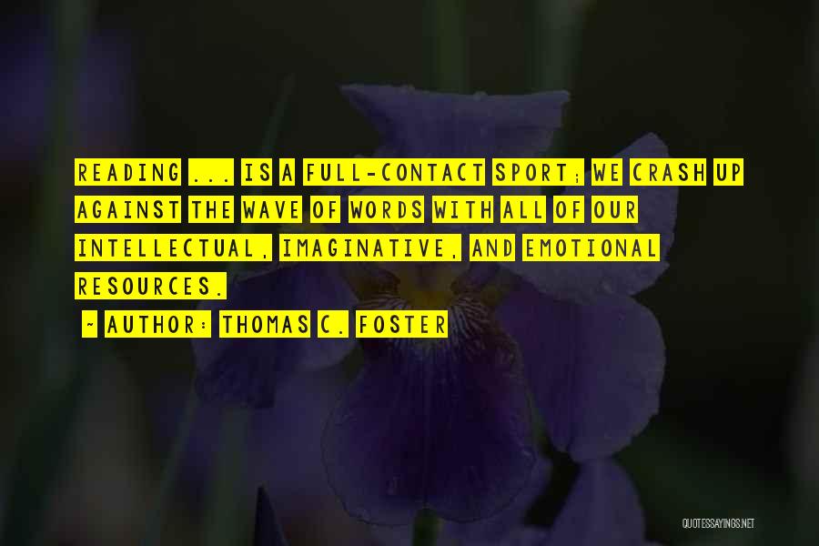 Thomas C. Foster Quotes: Reading ... Is A Full-contact Sport; We Crash Up Against The Wave Of Words With All Of Our Intellectual, Imaginative,