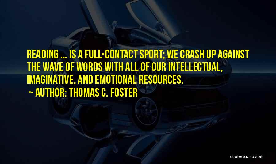 Thomas C. Foster Quotes: Reading ... Is A Full-contact Sport; We Crash Up Against The Wave Of Words With All Of Our Intellectual, Imaginative,