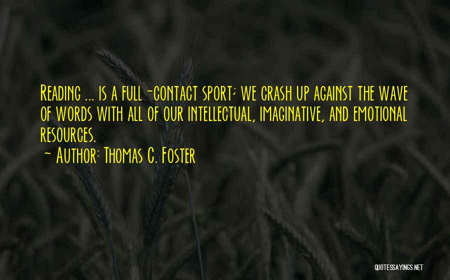 Thomas C. Foster Quotes: Reading ... Is A Full-contact Sport; We Crash Up Against The Wave Of Words With All Of Our Intellectual, Imaginative,