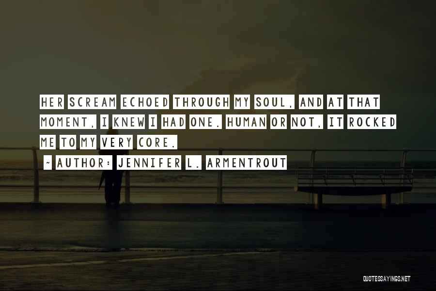 Jennifer L. Armentrout Quotes: Her Scream Echoed Through My Soul, And At That Moment, I Knew I Had One. Human Or Not, It Rocked
