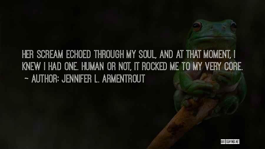 Jennifer L. Armentrout Quotes: Her Scream Echoed Through My Soul, And At That Moment, I Knew I Had One. Human Or Not, It Rocked