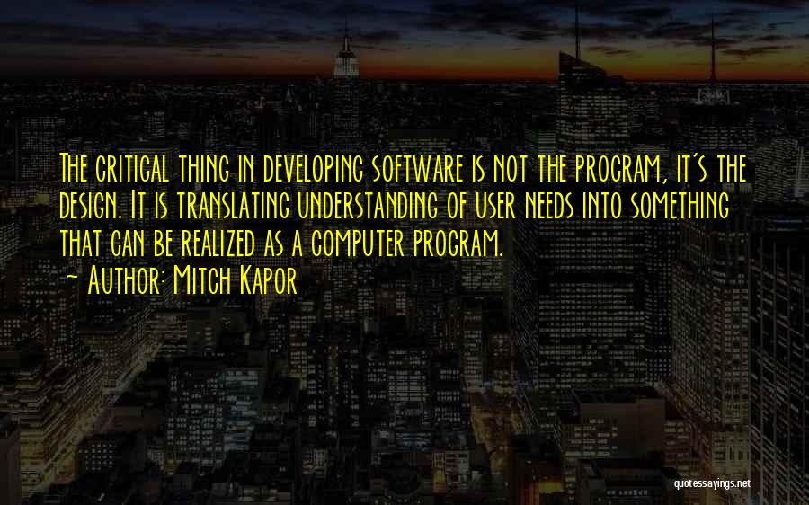 Mitch Kapor Quotes: The Critical Thing In Developing Software Is Not The Program, It's The Design. It Is Translating Understanding Of User Needs