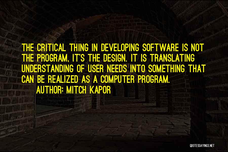 Mitch Kapor Quotes: The Critical Thing In Developing Software Is Not The Program, It's The Design. It Is Translating Understanding Of User Needs