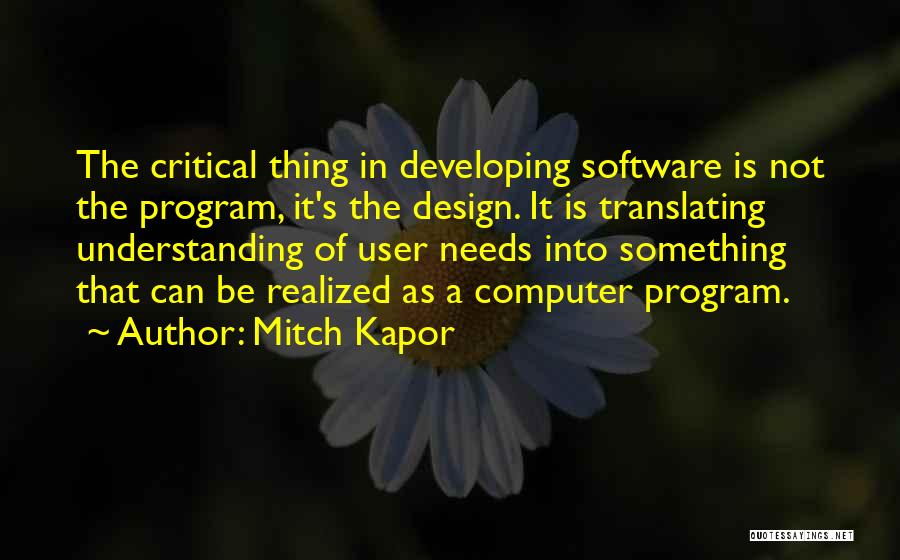 Mitch Kapor Quotes: The Critical Thing In Developing Software Is Not The Program, It's The Design. It Is Translating Understanding Of User Needs