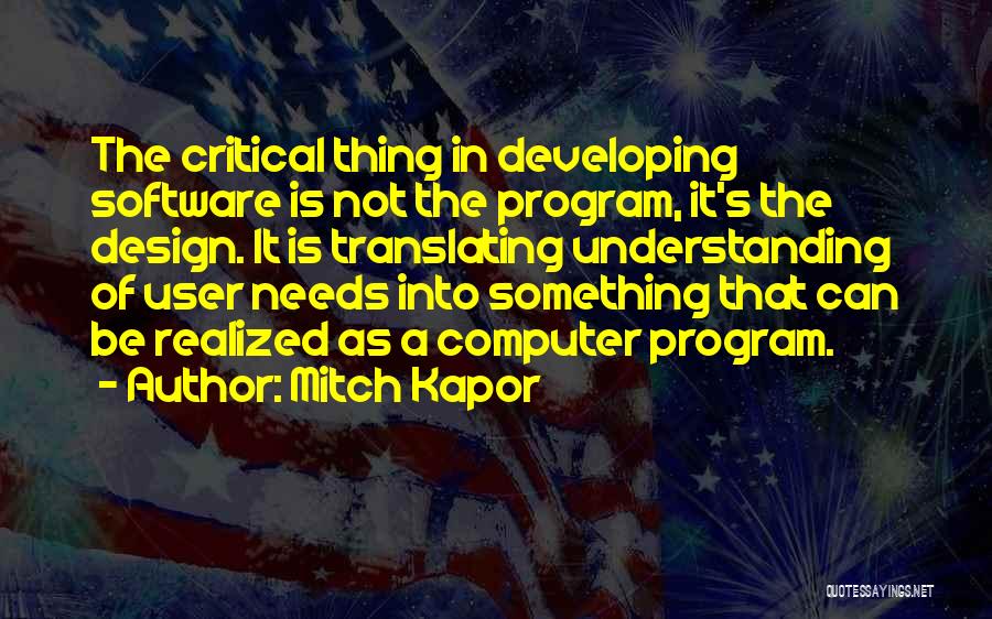 Mitch Kapor Quotes: The Critical Thing In Developing Software Is Not The Program, It's The Design. It Is Translating Understanding Of User Needs