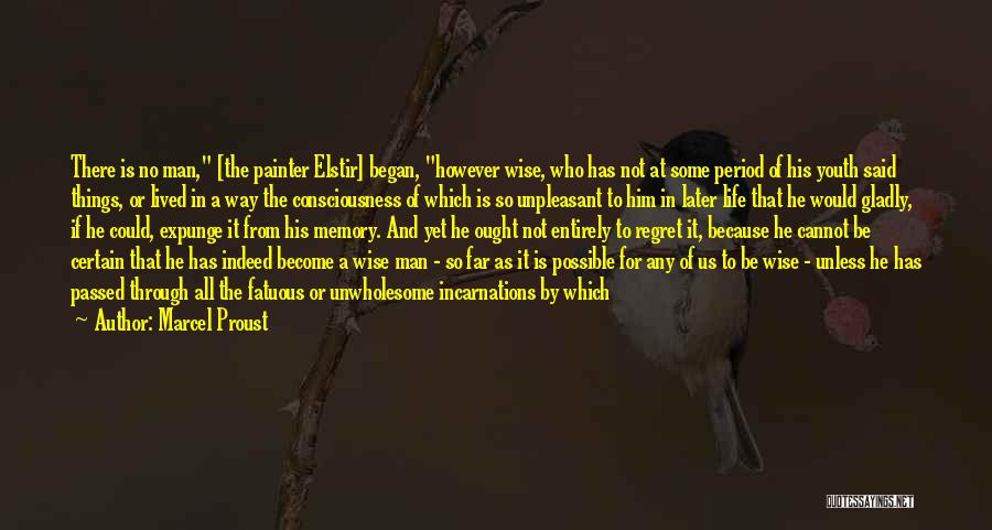 Marcel Proust Quotes: There Is No Man, [the Painter Elstir] Began, However Wise, Who Has Not At Some Period Of His Youth Said