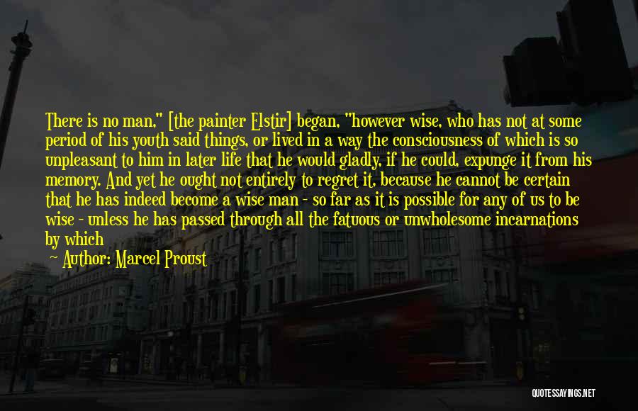 Marcel Proust Quotes: There Is No Man, [the Painter Elstir] Began, However Wise, Who Has Not At Some Period Of His Youth Said