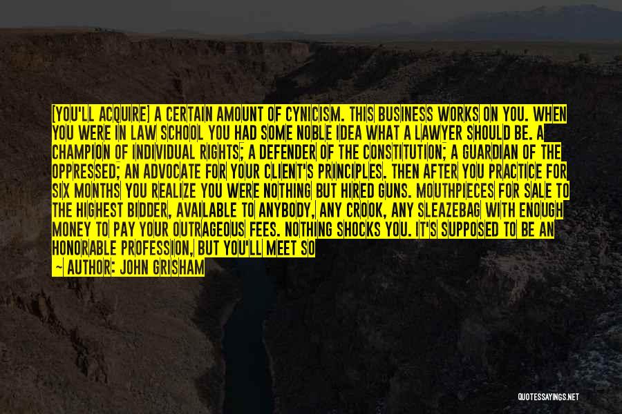 John Grisham Quotes: [you'll Acquire] A Certain Amount Of Cynicism. This Business Works On You. When You Were In Law School You Had