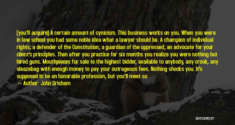 John Grisham Quotes: [you'll Acquire] A Certain Amount Of Cynicism. This Business Works On You. When You Were In Law School You Had