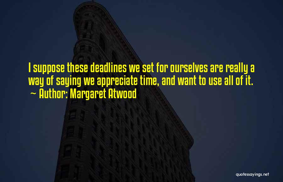 Margaret Atwood Quotes: I Suppose These Deadlines We Set For Ourselves Are Really A Way Of Saying We Appreciate Time, And Want To