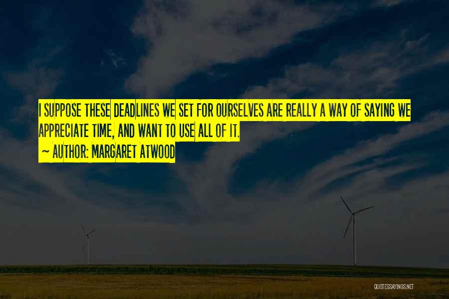 Margaret Atwood Quotes: I Suppose These Deadlines We Set For Ourselves Are Really A Way Of Saying We Appreciate Time, And Want To