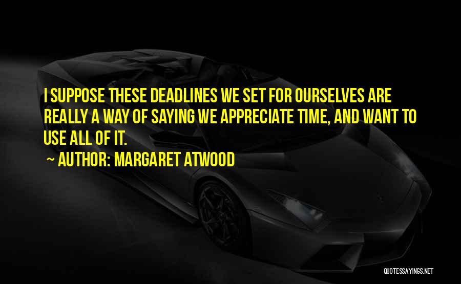 Margaret Atwood Quotes: I Suppose These Deadlines We Set For Ourselves Are Really A Way Of Saying We Appreciate Time, And Want To